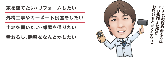 家を建てたい・リフォームしたい。外構工事やカーポート設置をしたい土地を買いたい・部屋を借りたい。雪おろし、除雪をなんとかしたい。